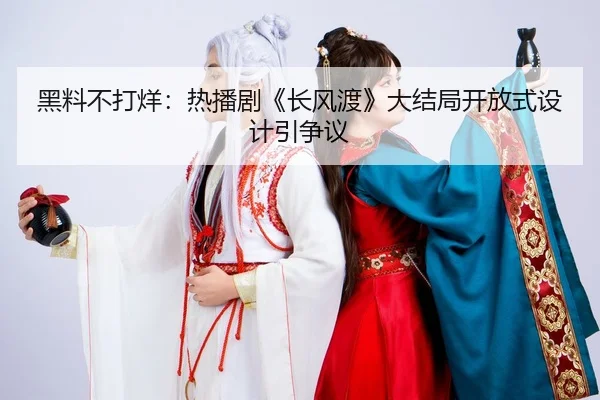 黑料不打烊：热播剧《长风渡》大结局开放式设计引争议